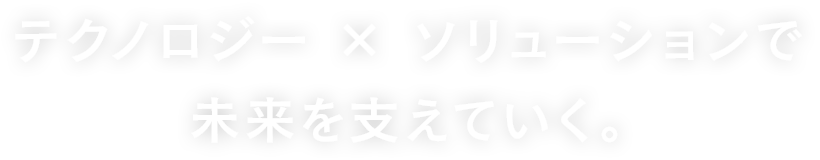 テクノロジー × ソリューションで未来を支えていく。